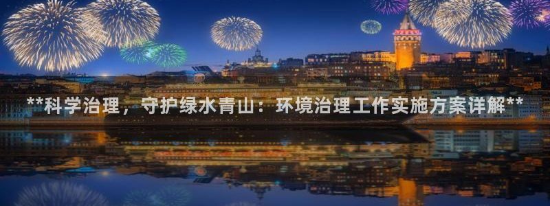 凯发k8国际手机下载：**科学治理，守护绿水青山：环境治理工作实施方案详解**