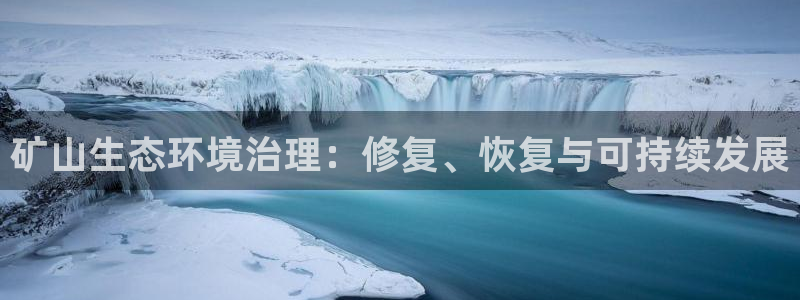 凯发k8旗舰厅注册登录|矿山生态环境治理：修复、恢复与可持续发展