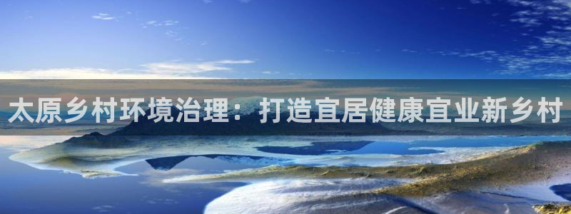 凯发网娱乐官网登录|太原乡村环境治理：打