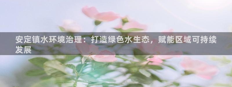 凯发k8一触即发|安定镇水环境治理：打造绿色水生态，赋能区域可持续
发展