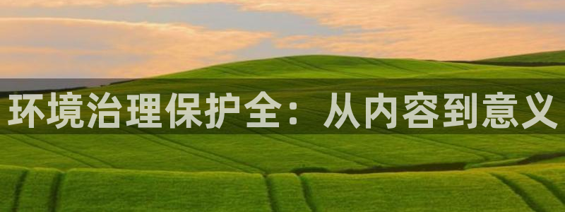 凯发官网入口首页|环境治理保护全：从内容到意义