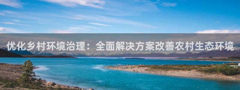 凯发k8全球最大的娱乐平台|优化乡村环境治理：全面解决方案改善农村生态环境