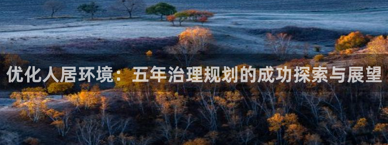 百家乐凯发k8|优化人居环境：五年治理规